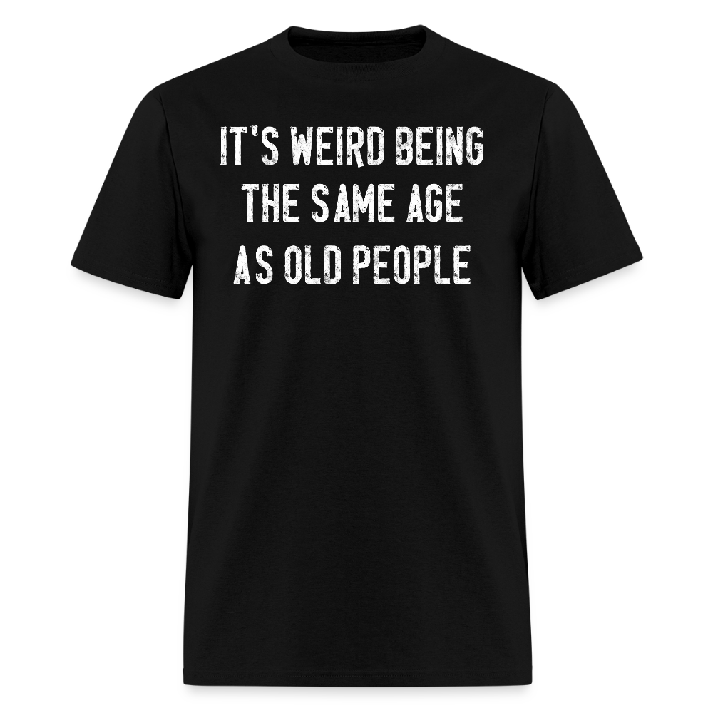 It's Weird Being The Same Age As Old People Hilarious T-Shirt - black
