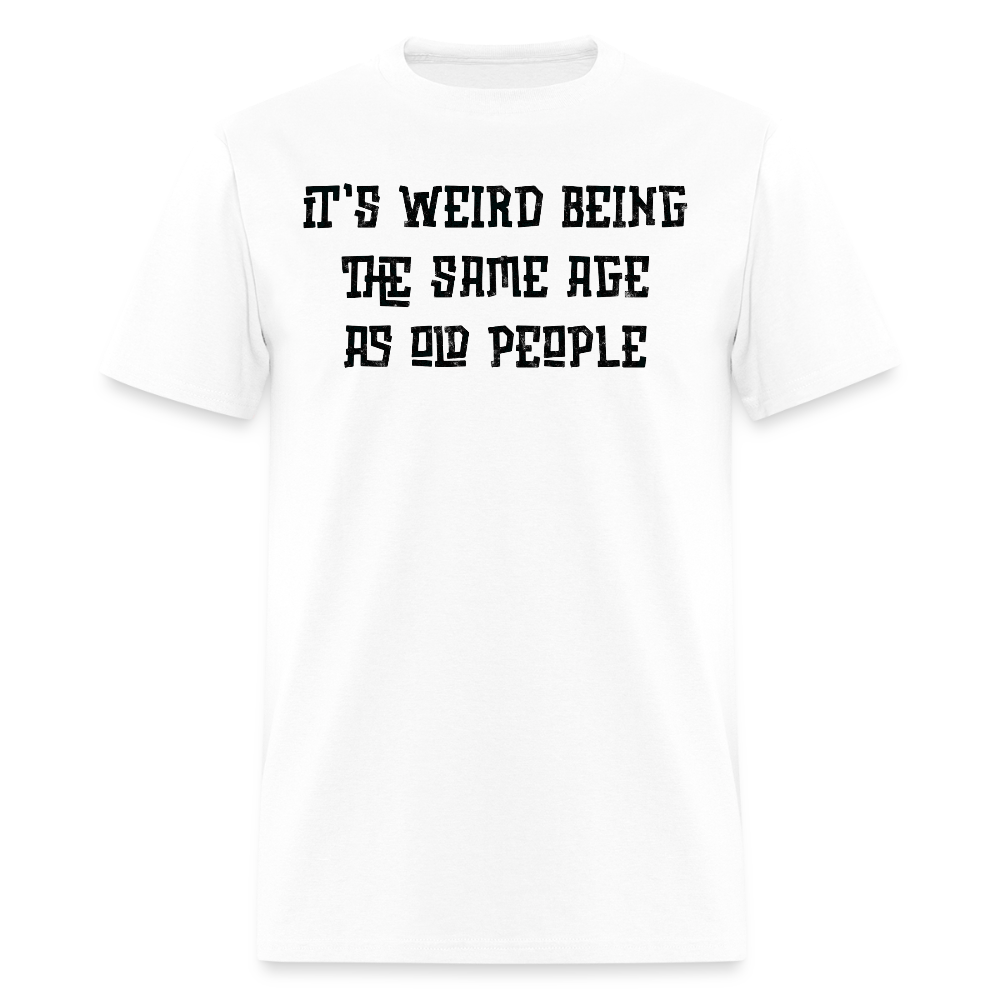 It’s Weird Being The Same Age As Old People Gag Gift T-Shirt - white