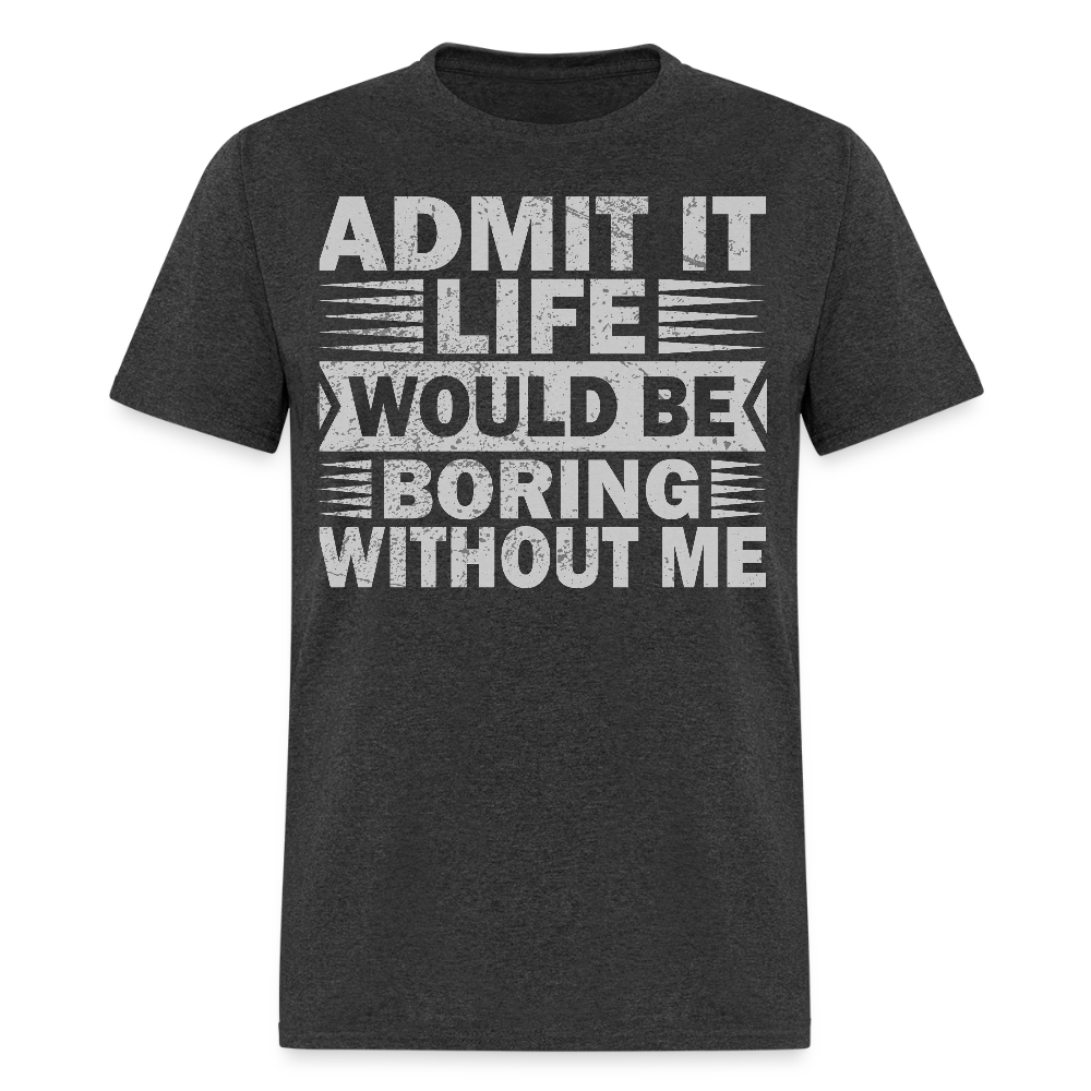 Funny Graphic Tee Admit It Life Would Be Boring Without Me T-Shirt - heather black