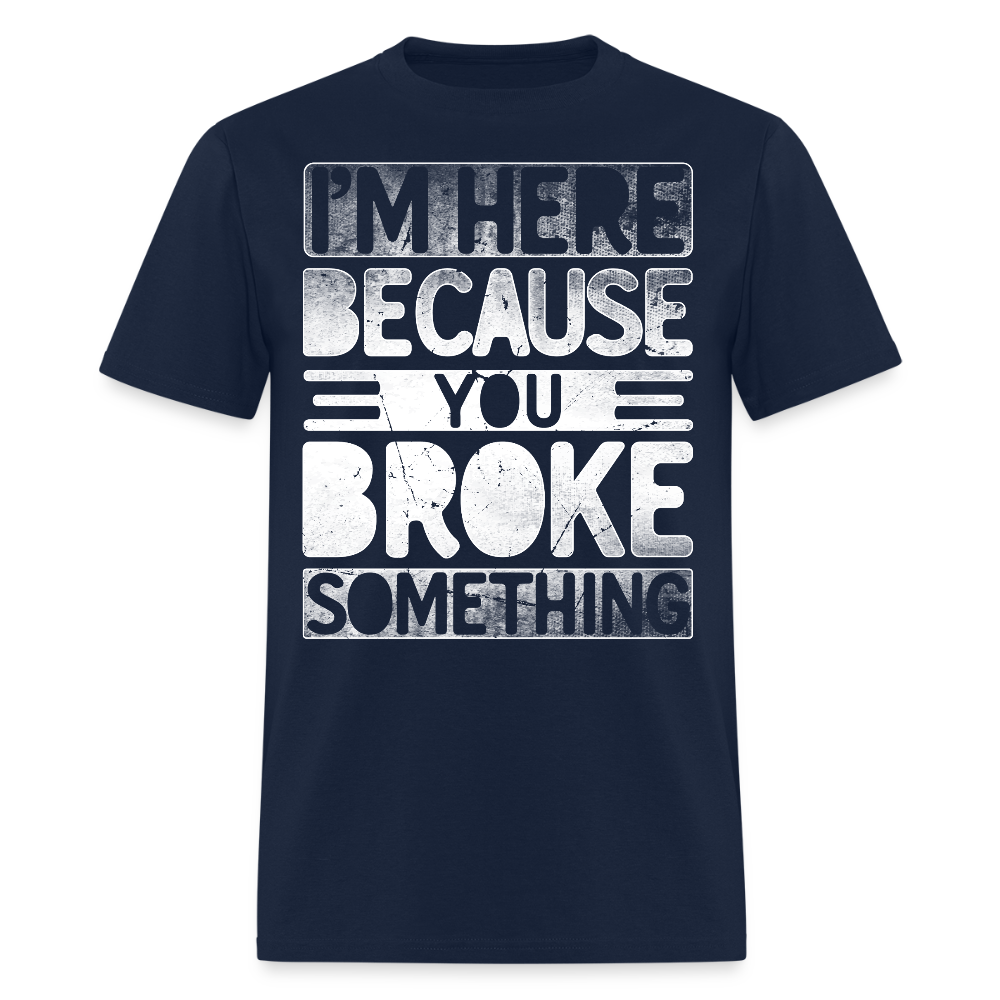I'm Here Because You Broke Something Mechanic Sarcastic T-Shirt - navy