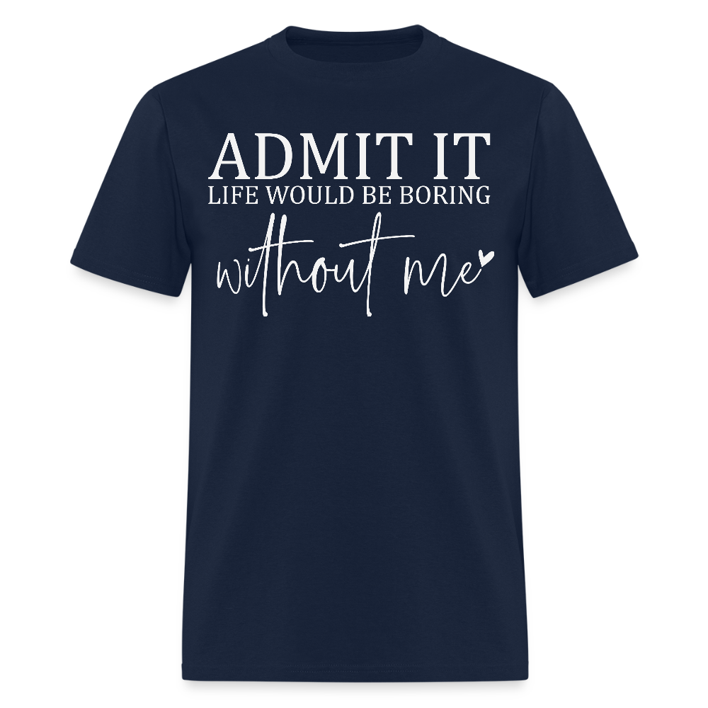 Admit It Life Would Be Boring Without Me Funny Quote T-Shirt - navy