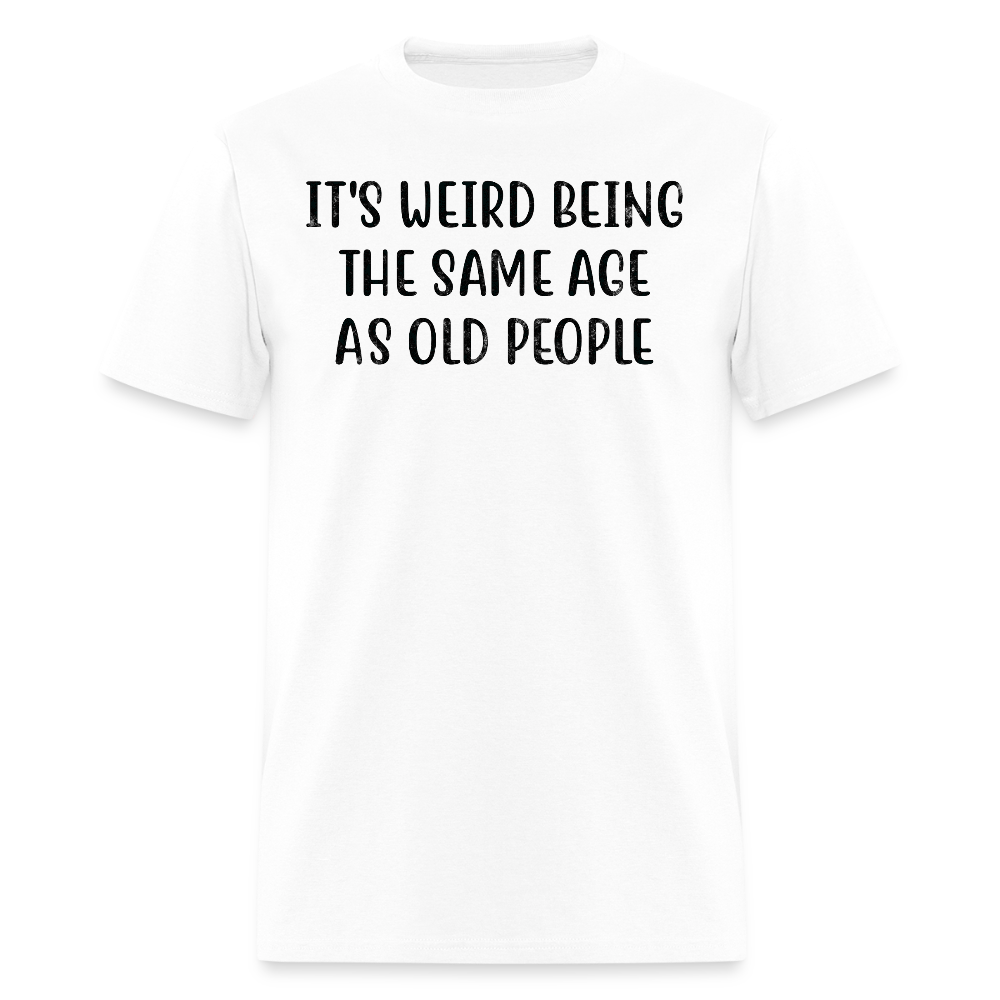 It's Weird Being The Same Age As Old People Sarcastic T-Shirt - white