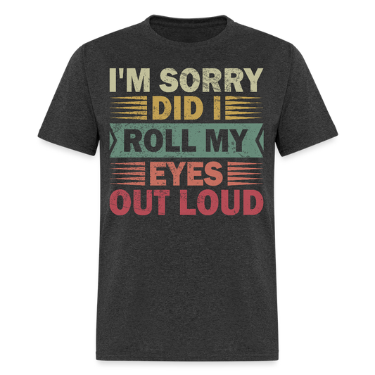 I'm Sorry Did I Roll My Eyes Out Loud Funny Sarcastic Unisex T-shirt - heather black