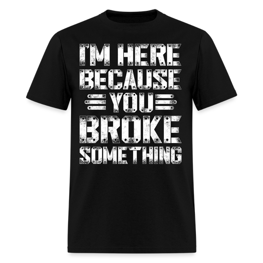 I'm Here Because You Broke Something Mechanic T-Shirt - black