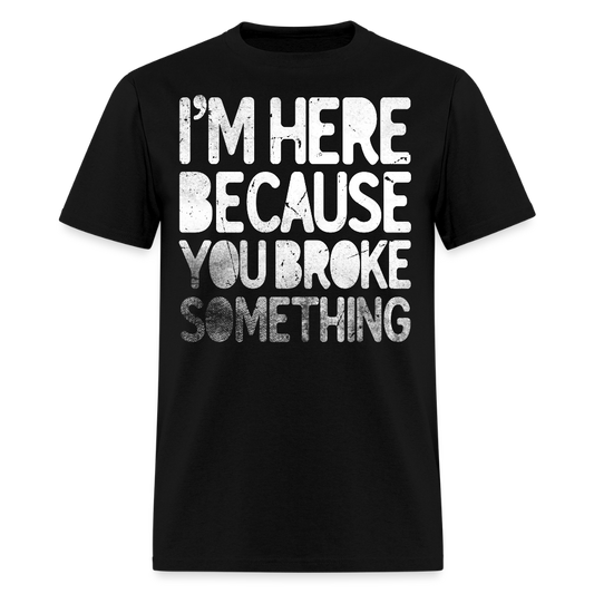 I’m Here Because You Broke Something Funny Mechanic T-Shirt - black