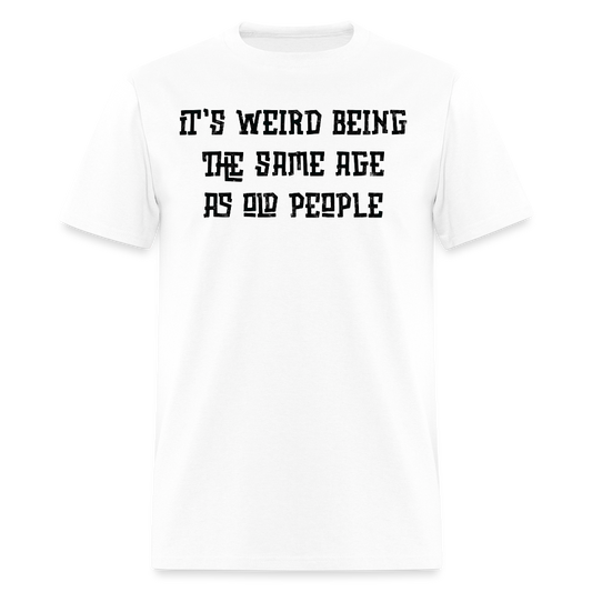 It’s Weird Being The Same Age As Old People Gag Gift T-Shirt - white
