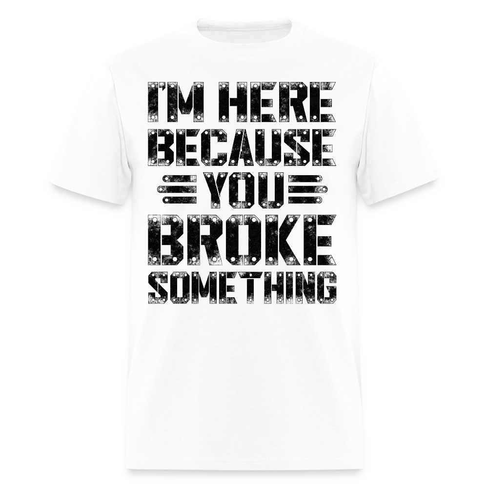 I'm Here Because You Broke Something Mechanic Gift T-Shirt - white