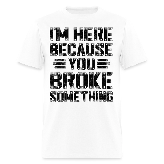 I'm Here Because You Broke Something Mechanic Gift T-Shirt - white