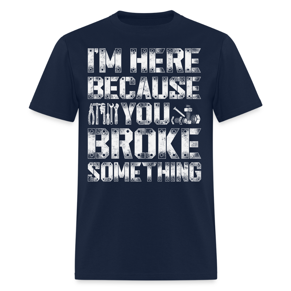 I’m Here Because You Broke Something Mechanic Gifts T-Shirt - navy