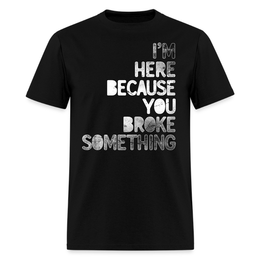 I’m Here Because You Broke Something Tech Support T-Shirt - black