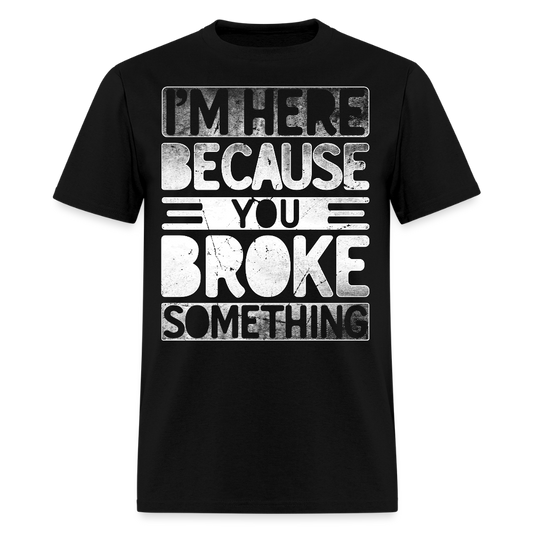 I'm Here Because You Broke Something Mechanic Sarcastic T-Shirt - black