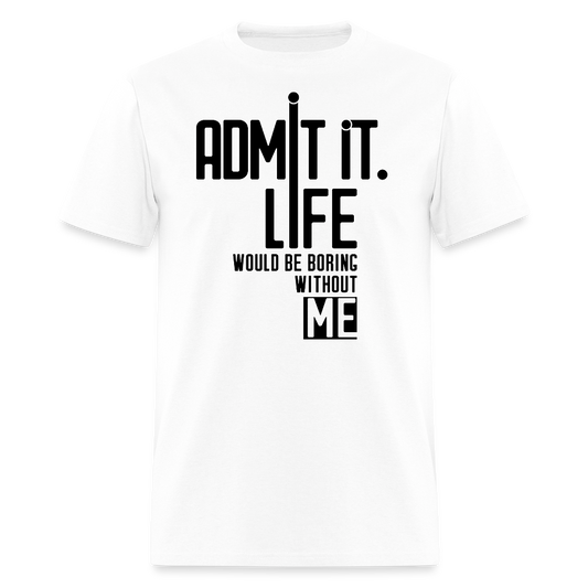 Admit It Life Would Be Boring Without Me - Witty T-Shirt - white