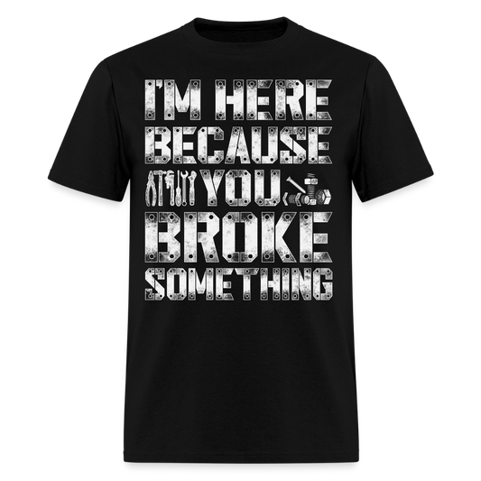 I’m Here Because You Broke Something Mechanic Gifts T-Shirt - black