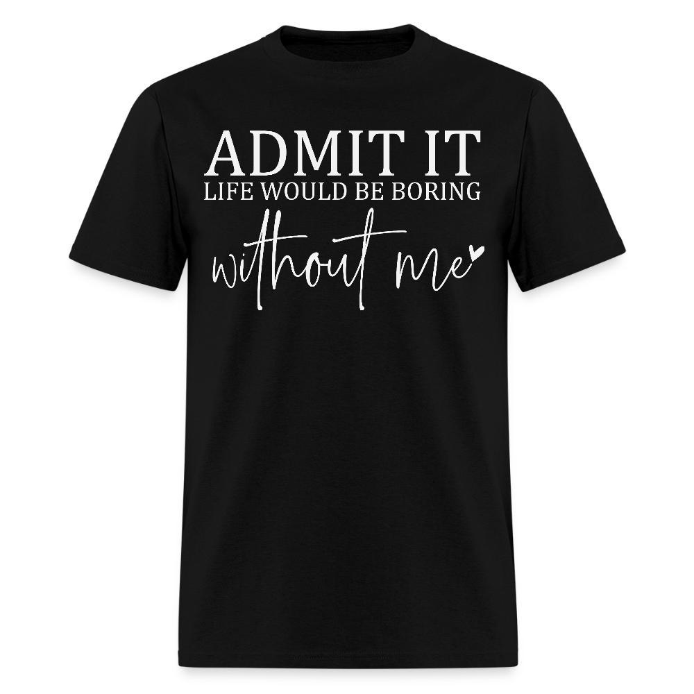 Admit It Life Would Be Boring Without Me Funny Quote T-Shirt - black