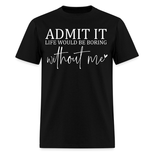 Admit It Life Would Be Boring Without Me Funny Quote T-Shirt - black