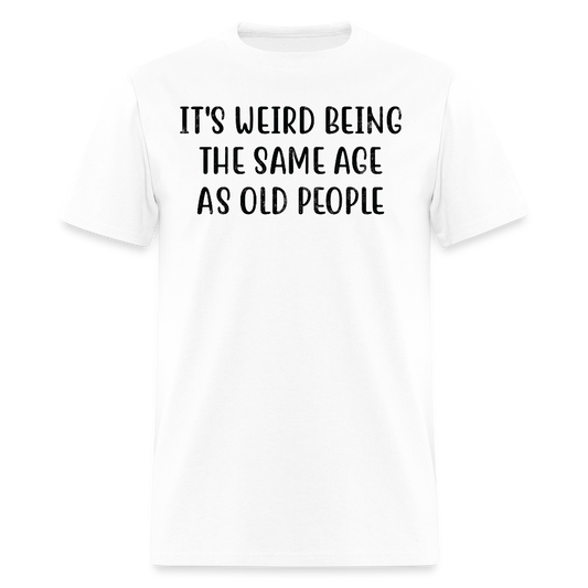 It's Weird Being The Same Age As Old People Sarcastic T-Shirt - white